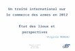Un traité international sur le commerce des armes en 2012 État des lieux et perspectives Virginie MOREAU Réunion dAEFJN Bruxelles 04 mai 2012