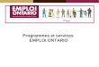 Programmes et services EMPLOI ONTARIO. EMPLOI ONTARIO Emploi Ontario aide les Ontariennes et les Ontariens   trouver du travail. Emploi Ontario donne