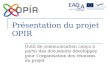 Présentation du projet OPIR Outil de communication conçu à partir des documents développés pour lorganisation des réunions du projet