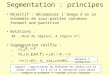 Segmentation : principes Objectif : décomposer limage X en un ensemble de sous-parties connexes formant une partition Notations : #R : nbre de régions,