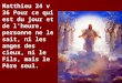 Matthieu 24 v 36 Pour ce qui est du jour et de l'heure, personne ne le sait, ni les anges des cieux, ni le Fils, mais le Père seul