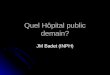 Quel Hôpital public demain? JM Badet (INPH). Pour qui ???? Pour le pouvoir politique Pour le pouvoir politique Pour la représentation nationale Pour la