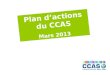 Plan dactions du CCAS Mars 2013. Le Plan dactions 2009/2014 du CCAS Validé par le Conseil Municipal de mars 2009 Décliné en 40 actions autour de 3 exigences
