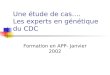 Une étude de cas…. Les experts en génétique du CDC Formation en APP- Janvier 2002