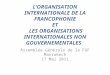 L O RGANISATION I NTERNATIONALE DE LA F RANCOPHONIE ET L ES O RGANISATIONS I NTERNATIONALES NON G OUVERNEMENTALES Assemblée Générale de la FGF Marrakech
