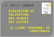 LE SOCLE COMMUN LE LIVRET PERSONNEL DE COMPETENCES EVALUATION ET VALIDATION DES ACQUIS DES ELEVES