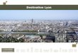 Destination Lyon. Lyon, ville vivante et fascinante 2 ème plus grande ville de France Centre historique classé comme héritage du monde à lUNESCO Tourné