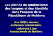 Les clichés du totalitarisme: des langues et des identités dans lespace de la République de Moldova Ana GUŢU, docteur, professeur universitaire, Université