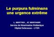 Le purpura fulminans une urgence extrême L. BERTRIX, JC BERTHIER Service de Réanimation Pédiatrique Hôpital Debrousse - LYON