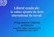 Liberté syndicale: la valeur ajoutée du droit international du travail Programme Liberté syndicale Centre international de formation de lOIT