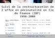 1 Suivi de la restructuration de loffre en périnatalité en Ile de France (IDF) 1998-2009 Dr C. Crenn Hebert, AP-HP, Hôpital L. Mourier, Colombes, PERINAT-ARHIF