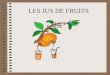 LES JUS DE FRUITS DEFINITION Un Jus de Fruits est le jus obtenu à partir de fruits par des procédés mécaniques fermentescibles mais non fermentés, possédant