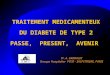 TRAITEMENT MEDICAMENTEUX DU DIABETE DE TYPE 2 PASSE, PRESENT, AVENIR Pr. A. GRIMALDI Groupe Hospitalier PITIE - SALPETRIERE, PARIS