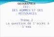 GEOGRAPHIE III- DES HOMMES ET DES RESSOURCES Thème 2 La question de l'accès à l'eau