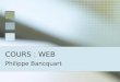 COURS : WEB Philippe Bancquart. Présentation BANCQUART Philippe Arcelor (Arcelor Systems) Dunkerque Equipe Support : Responsable plate forme décisionnelle
