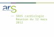 SROS cardiologie Réunion du 12 mars 2012. 2 Ordre du jour Introduction Point sur léducation thérapeutique en cardiologie : généralités et expérience au