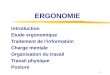 1 ERGONOMIE Introduction Etude ergonomique Traitement de linformation Charge mentale Organisation du travail Travail physique Posture