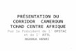 PRÉSENTATION DU CORRIDOR CAMEROUN TCHAD CENTRE AFRIQUE Par le Président de l OPSTAC et de l ATTL NGANGA HENRI 1