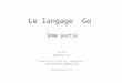 Le langage Go 3ème partie Rob Pike r@google.com Traduction en français, adaptation xavier.mehaut @gmail.com xavier.mehaut @gmail.com (Version de Juin 2011)