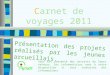 Carnet de voyages 2011 Présentation des projets réalisés par les jeunes arcueillais. Vous est présenté des extraits de leurs retours, les informatrices