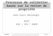 1 diffusion autorisée aux participants de la réunion BUG/SEE du 29 et 30 Novembre 1999 Processus de validation basée sur la notion de propriété Jean-louis