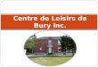 Centre de Loisirs de Bury inc.. Historique du Centre de Loisirs de Bury inc. Cest en octobre 1972 que le Centre de Loisirs de Bury accueillait pour la