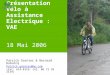 Présentation Vélo à Assistance Electrique : VAE 18 Mai 2006 Patrick Garnier & Bernard Duburcq Patrick.garnier@hp.com (Ext: 614-4316- Cel: 06 72 99 2139)