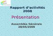 1 Rapport dactivités 2008 Assemblée Générale 28/05/2009 Présentation