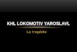 La tragédie KHL LOKOMOTIV YAROSLAVL. PLAN : Le KHL Léquipe Lokomotiv Yaroslavl Les joueurs Le accident Le avion Les victimes Le réaction Les cas similaires