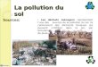 La pollution du sol Sources: Les déchets ménagers représentent lune des sources de la pollution du sol. Ils contiennent des éléments toxiques qui peuvent