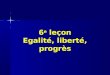 6 e leçon Egalité, liberté, progrès. Egalité, liberté, progrès Q de la justice = Q du progrès rationalité : immanente à la société liberté / égalité des