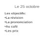 Le 25 octobre Les objectifs: La révision La prononciation Au café Les prix