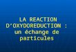 LA REACTION DOXYDOREDUCTION : un échange de particules LA REACTION DOXYDOREDUCTION : un échange de particules