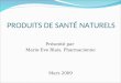 PRODUITS DE SANTÉ NATURELS Présenté par Marie-Eve Blais, Pharmacienne Mars 2009