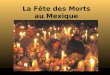 La Fête des Morts au Mexique Au Mexique on célèbre au début du mois de Novembre une fête riche en traditions : La Fête des Morts. Le 1er Novembre, le