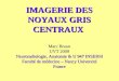 IMAGERIE DES NOYAUX GRIS CENTRAUX Marc Braun UVT 2009 Neuroradiologie, Anatomie & U 947 INSERM Faculté de médecine – Nancy Université France