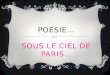 POESIE… SOUS LE CIEL DE PARIS… Sous le ciel de Paris Senvole une chanson Elle est née daujourdhui Dans le coeur dun garcon Sous le ciel de Paris Marchent