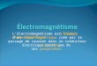 Lélectromagnétisme est létude dun champ magnétique créé par le passage de courant dans un conducteur électrique ainsi que de ses propriétés. létude champ