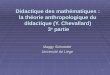 1 Didactique des mathématiques : la théorie anthropologique du didactique (Y. Chevallard) 3 e partie Maggy Schneider Université de Liège