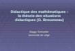 1 Didactique des mathématiques : la théorie des situations didactiques (G. Brousseau) Maggy Schneider Université de Liège