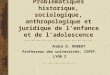 Problématiques historique, sociologique, anthropologique et juridique de lenfance et de ladolescence André D. ROBERT Professeur des universités, ISPEF,