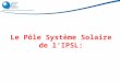 Le Pôle Système Solaire de lIPSL:. Le pôle système solaire: Les activités «extraterrestres »de lIPSL Le pôle coordonne ~80 chercheurs et ingénieurs permanents