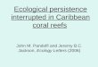 Ecological persistence interrupted in Caribbean coral reefs John M. Pandolfi and Jeremy B.C. Jackson, Ecology Letters (2006)