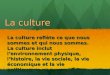 La culture La culture reflète ce que nous sommes et qui nous sommes. La culture inclut lenvironnement physique, lhistoire, la vie sociale, la vie économique