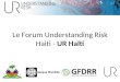 Le Forum Understanding Risk Haiti - UR Haïti 1. I.Understanding Risk (UR): une approche, une communauté et quelques principes II.Le Forum UR en Haïti: