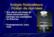 Robots footballeurs: Fusion de données But: obtenir une équipe de robots autonomes pour participer aux compétitions de RoboCup Prolongement du cours PGE