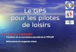 Le GPS pour les pilotes de loisirs Par Thierry COUDERC Président de la commission sécurité de la FFPLUM Editorialiste du magazine Volez!