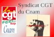 Syndicat CGT du Cnam. Présentation du syndicat Créé en 1968 110 adhérents Syndicat détablissement Statuts déposés à la Mairie de Paris
