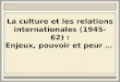 La culture et les relations internationales (1945-62) : Enjeux, pouvoir et peur …