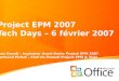 Project EPM 2007 Tech Days – 6 février 2007 Jean Donati – Ingénieur Avant-Vente Project EPM 2007 Bertrand Pichot – Chef de Produit Project EPM & Visio